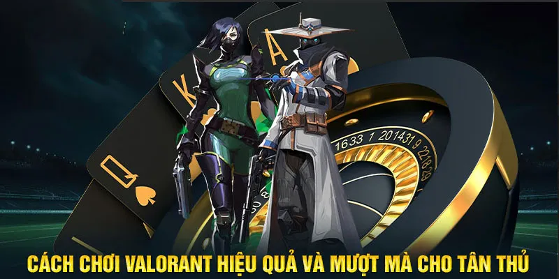 Cách chơi Valorant hiệu quả và mượt mà cho tân thủ